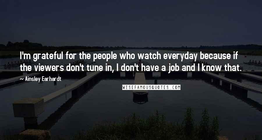 Ainsley Earhardt Quotes: I'm grateful for the people who watch everyday because if the viewers don't tune in, I don't have a job and I know that.