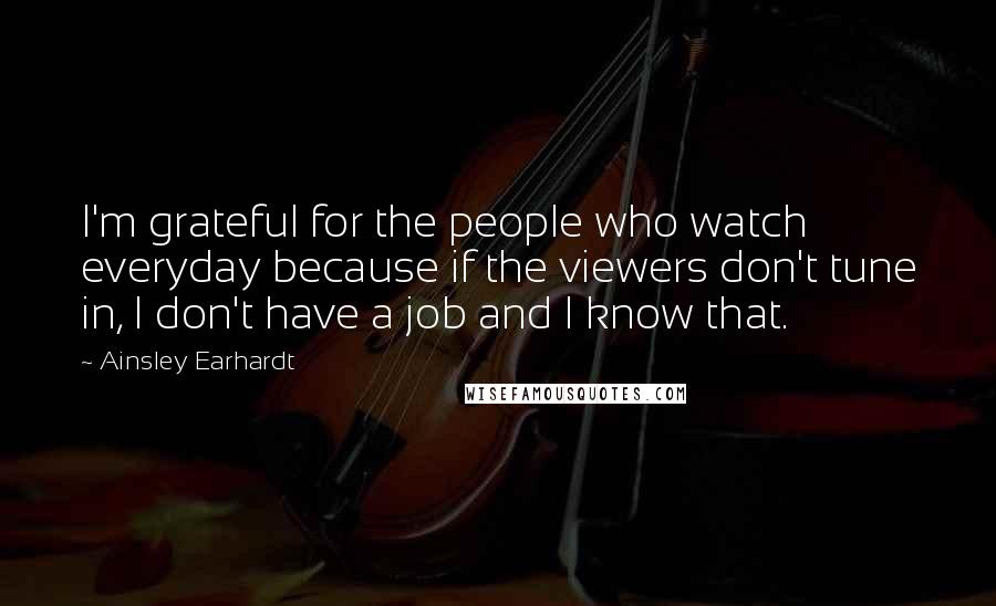 Ainsley Earhardt Quotes: I'm grateful for the people who watch everyday because if the viewers don't tune in, I don't have a job and I know that.