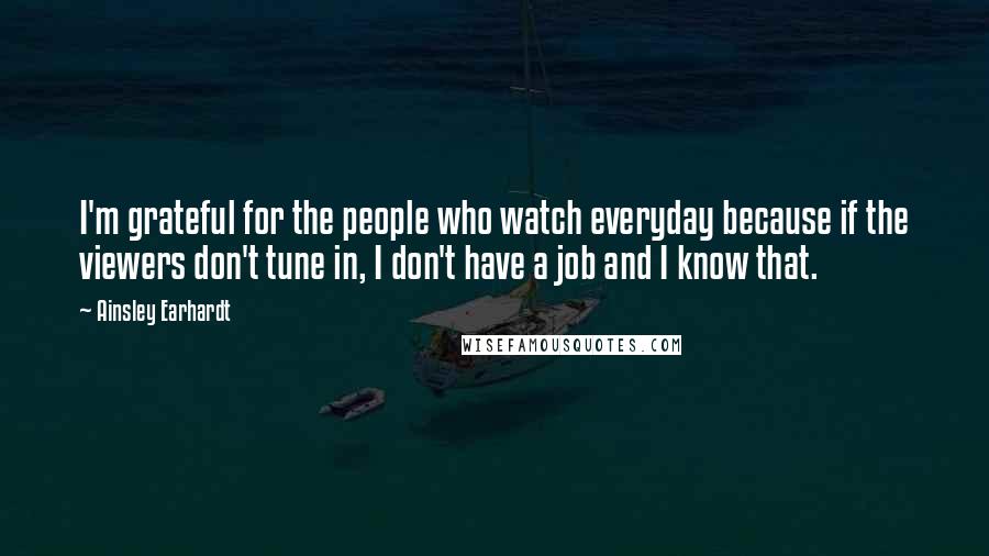 Ainsley Earhardt Quotes: I'm grateful for the people who watch everyday because if the viewers don't tune in, I don't have a job and I know that.