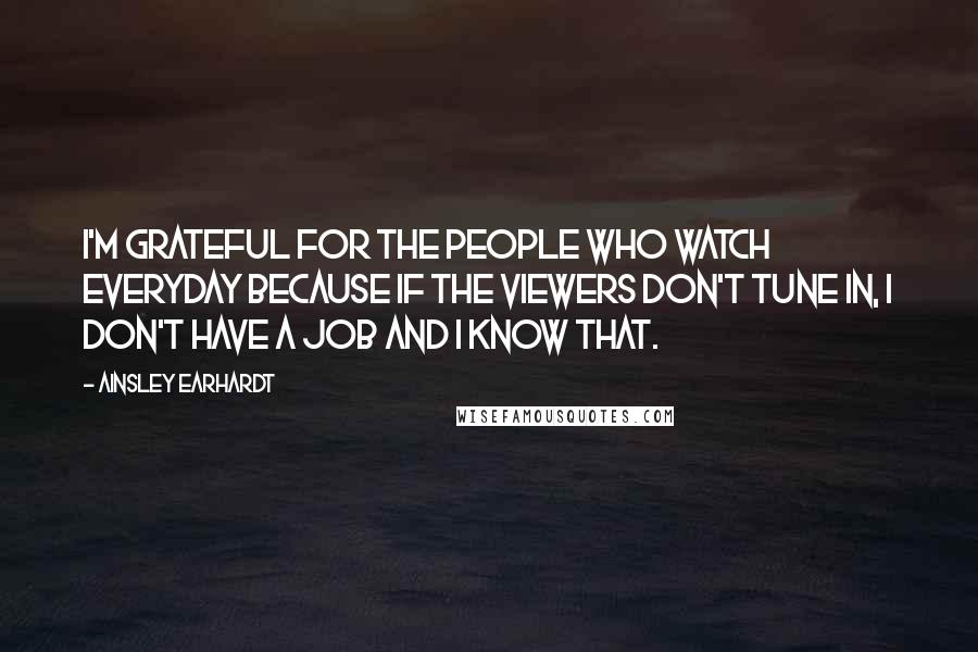 Ainsley Earhardt Quotes: I'm grateful for the people who watch everyday because if the viewers don't tune in, I don't have a job and I know that.