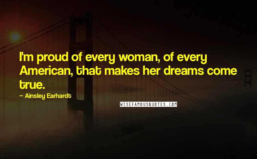 Ainsley Earhardt Quotes: I'm proud of every woman, of every American, that makes her dreams come true.