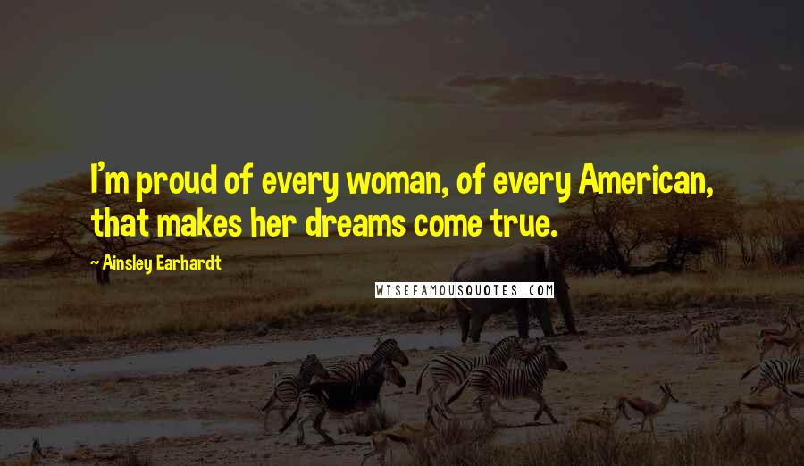 Ainsley Earhardt Quotes: I'm proud of every woman, of every American, that makes her dreams come true.