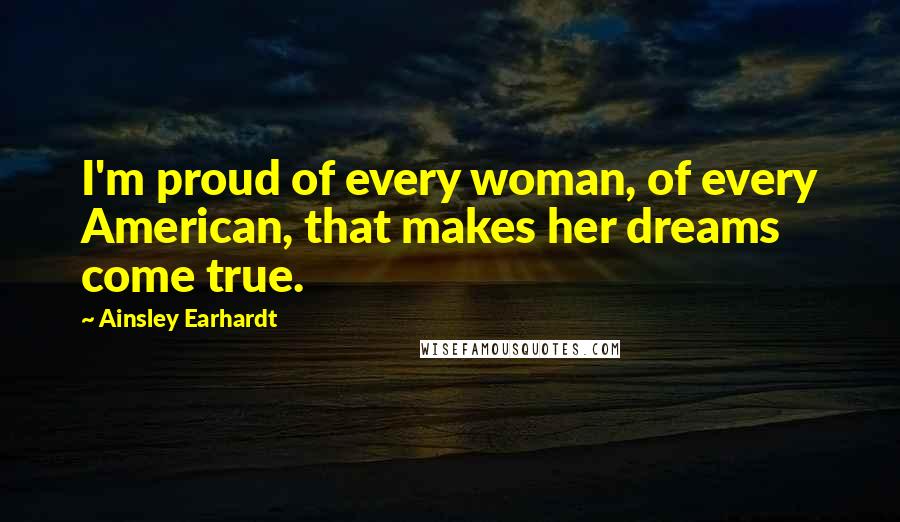 Ainsley Earhardt Quotes: I'm proud of every woman, of every American, that makes her dreams come true.