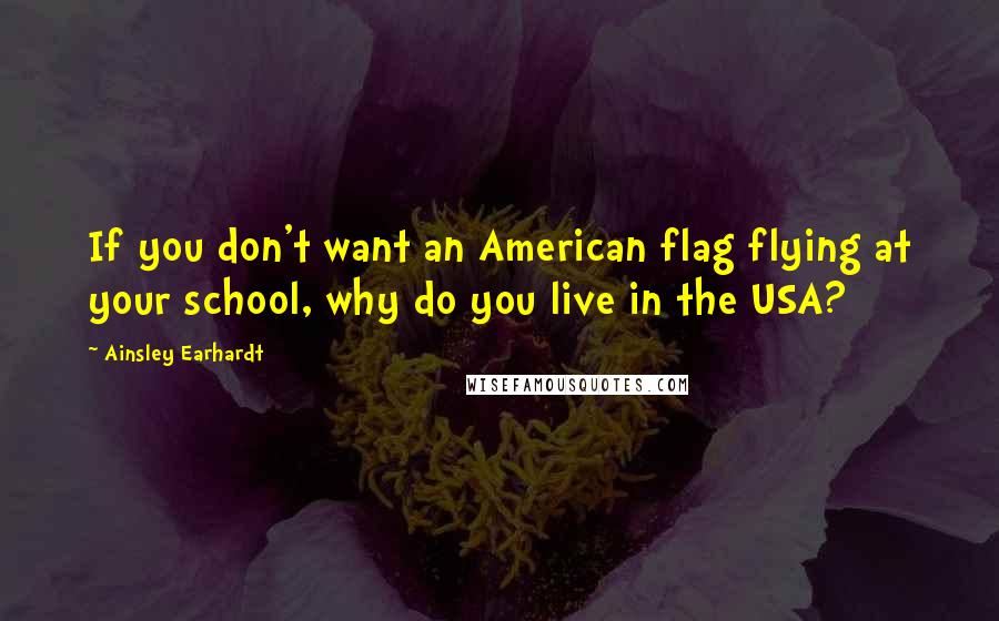 Ainsley Earhardt Quotes: If you don't want an American flag flying at your school, why do you live in the USA?
