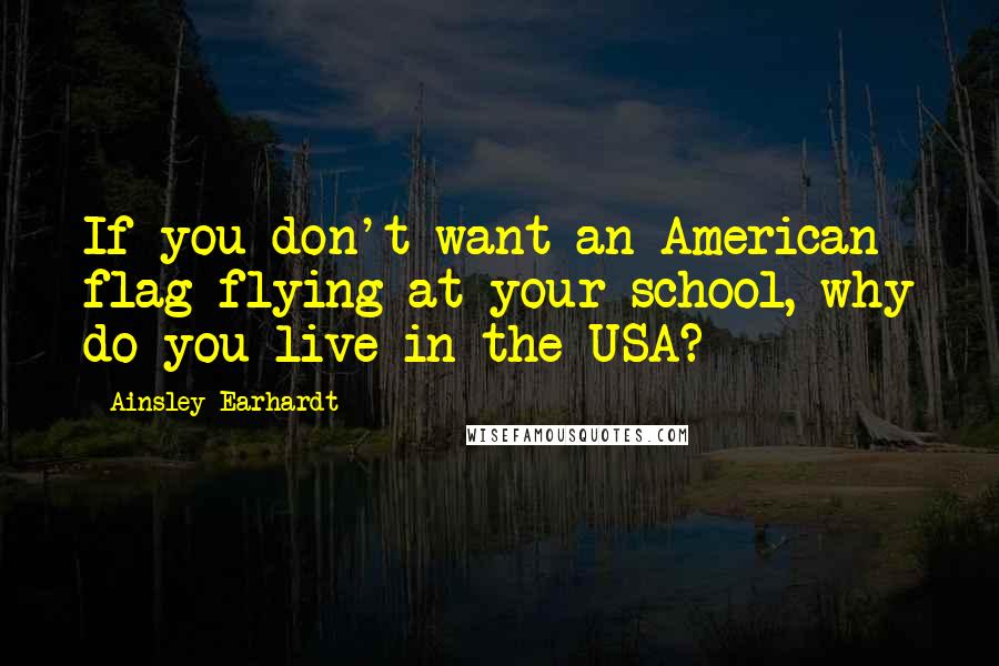 Ainsley Earhardt Quotes: If you don't want an American flag flying at your school, why do you live in the USA?