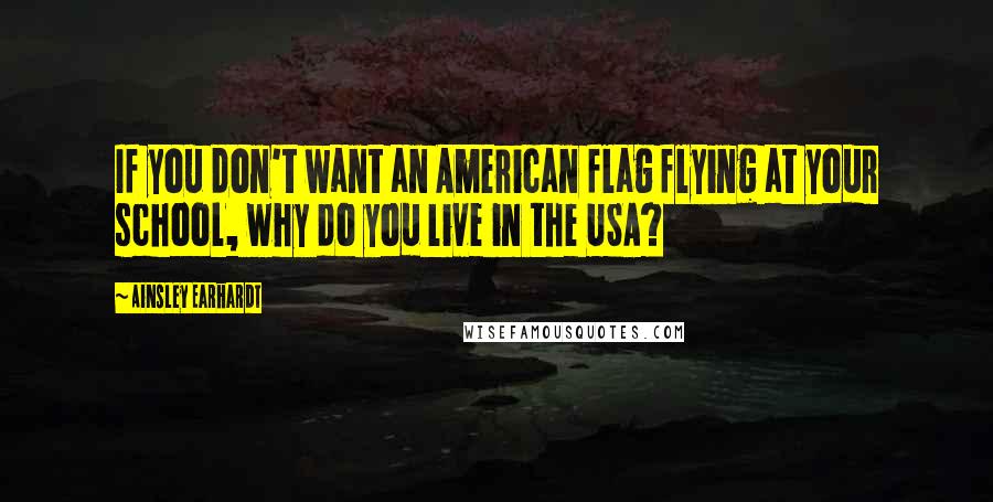 Ainsley Earhardt Quotes: If you don't want an American flag flying at your school, why do you live in the USA?