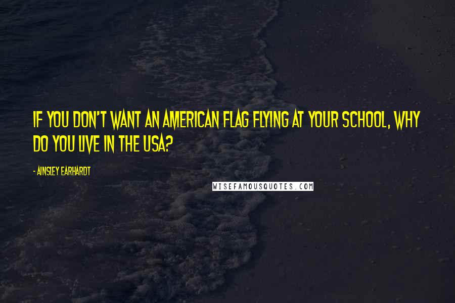 Ainsley Earhardt Quotes: If you don't want an American flag flying at your school, why do you live in the USA?