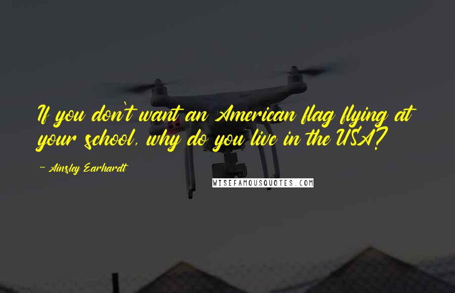 Ainsley Earhardt Quotes: If you don't want an American flag flying at your school, why do you live in the USA?