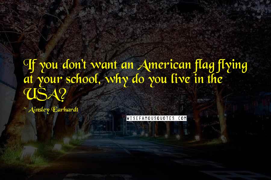 Ainsley Earhardt Quotes: If you don't want an American flag flying at your school, why do you live in the USA?