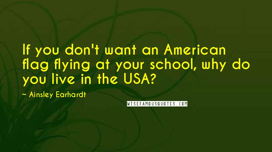 Ainsley Earhardt Quotes: If you don't want an American flag flying at your school, why do you live in the USA?