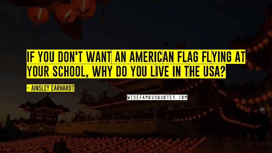 Ainsley Earhardt Quotes: If you don't want an American flag flying at your school, why do you live in the USA?