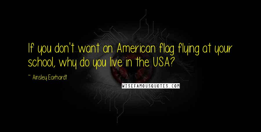 Ainsley Earhardt Quotes: If you don't want an American flag flying at your school, why do you live in the USA?