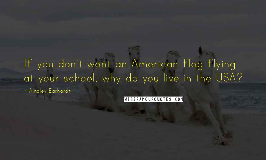Ainsley Earhardt Quotes: If you don't want an American flag flying at your school, why do you live in the USA?