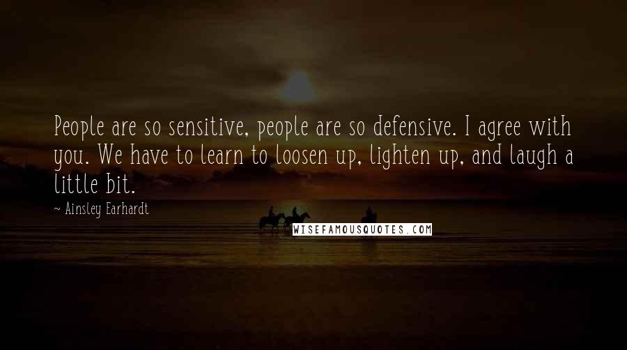 Ainsley Earhardt Quotes: People are so sensitive, people are so defensive. I agree with you. We have to learn to loosen up, lighten up, and laugh a little bit.