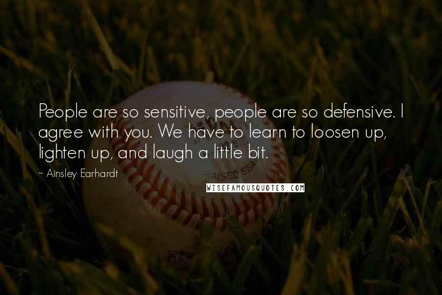 Ainsley Earhardt Quotes: People are so sensitive, people are so defensive. I agree with you. We have to learn to loosen up, lighten up, and laugh a little bit.