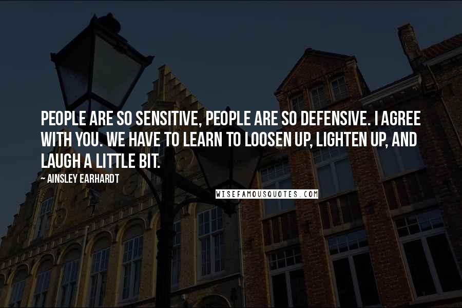 Ainsley Earhardt Quotes: People are so sensitive, people are so defensive. I agree with you. We have to learn to loosen up, lighten up, and laugh a little bit.