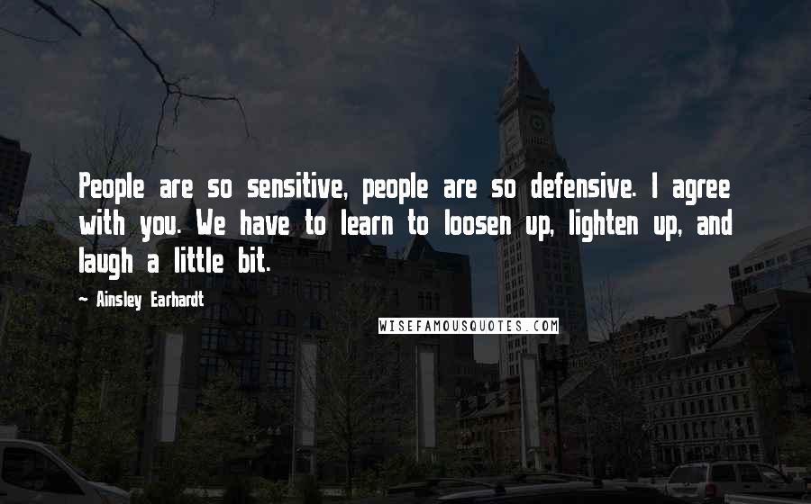 Ainsley Earhardt Quotes: People are so sensitive, people are so defensive. I agree with you. We have to learn to loosen up, lighten up, and laugh a little bit.