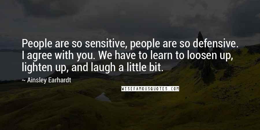 Ainsley Earhardt Quotes: People are so sensitive, people are so defensive. I agree with you. We have to learn to loosen up, lighten up, and laugh a little bit.