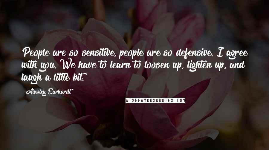 Ainsley Earhardt Quotes: People are so sensitive, people are so defensive. I agree with you. We have to learn to loosen up, lighten up, and laugh a little bit.