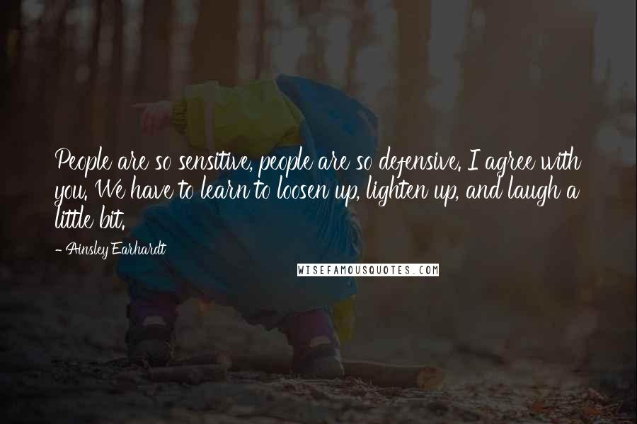 Ainsley Earhardt Quotes: People are so sensitive, people are so defensive. I agree with you. We have to learn to loosen up, lighten up, and laugh a little bit.