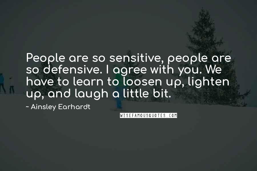 Ainsley Earhardt Quotes: People are so sensitive, people are so defensive. I agree with you. We have to learn to loosen up, lighten up, and laugh a little bit.