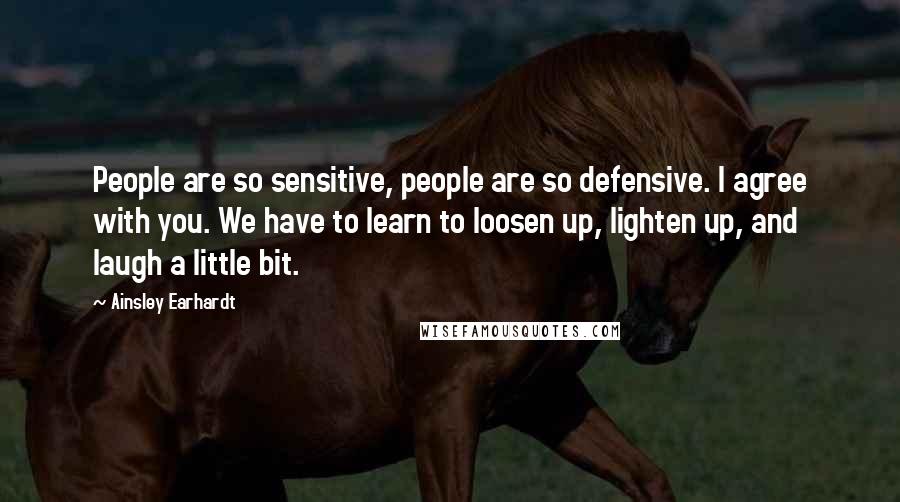Ainsley Earhardt Quotes: People are so sensitive, people are so defensive. I agree with you. We have to learn to loosen up, lighten up, and laugh a little bit.