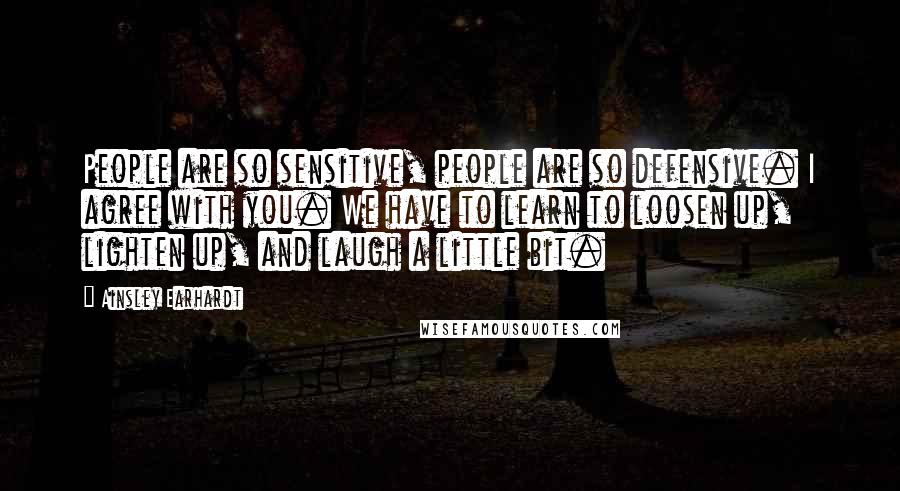 Ainsley Earhardt Quotes: People are so sensitive, people are so defensive. I agree with you. We have to learn to loosen up, lighten up, and laugh a little bit.