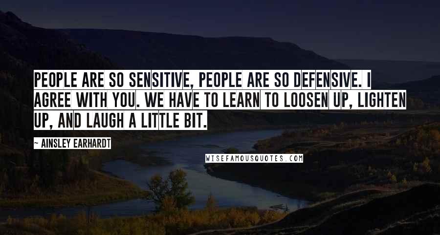 Ainsley Earhardt Quotes: People are so sensitive, people are so defensive. I agree with you. We have to learn to loosen up, lighten up, and laugh a little bit.