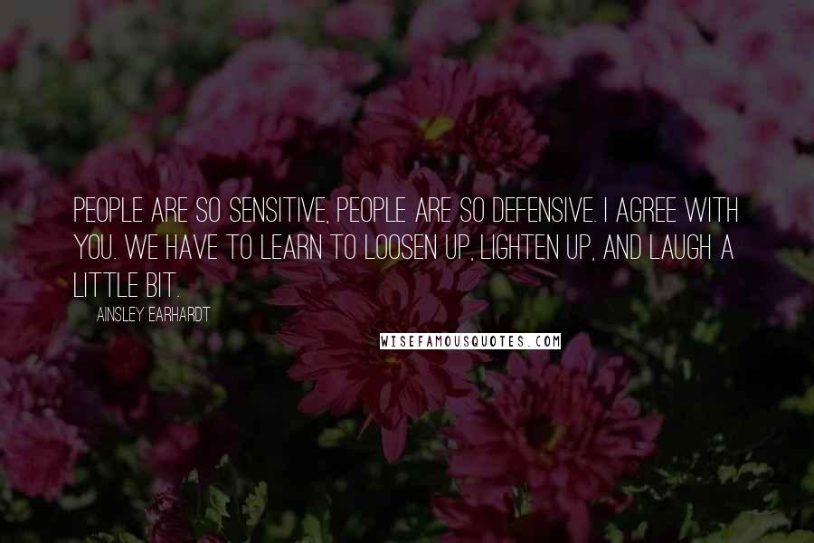 Ainsley Earhardt Quotes: People are so sensitive, people are so defensive. I agree with you. We have to learn to loosen up, lighten up, and laugh a little bit.