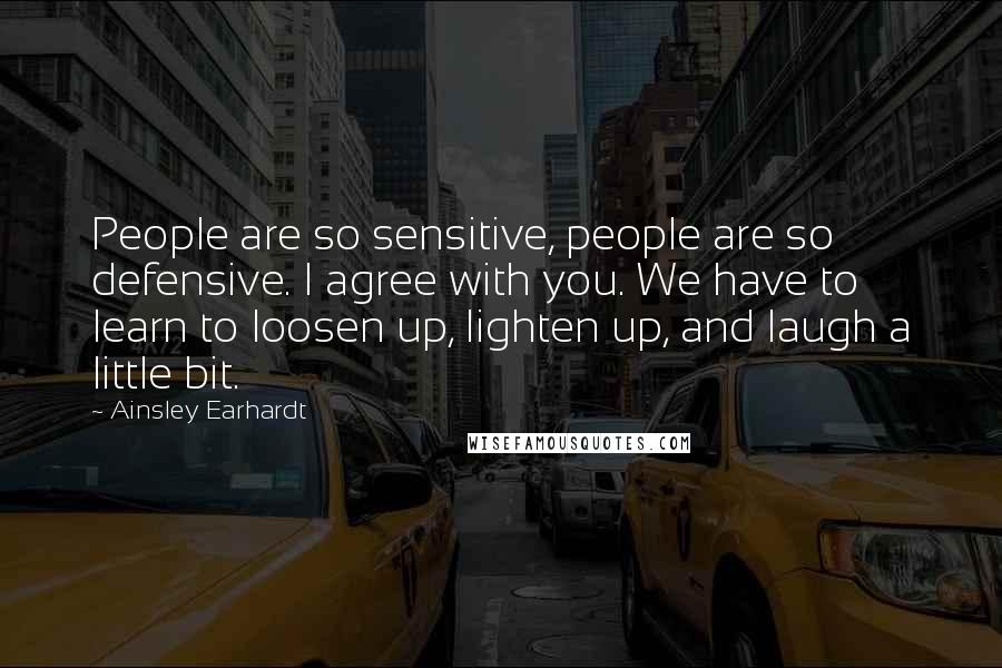 Ainsley Earhardt Quotes: People are so sensitive, people are so defensive. I agree with you. We have to learn to loosen up, lighten up, and laugh a little bit.