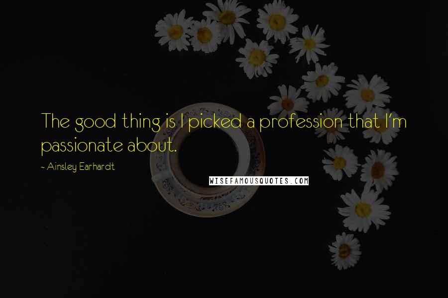 Ainsley Earhardt Quotes: The good thing is I picked a profession that I'm passionate about.