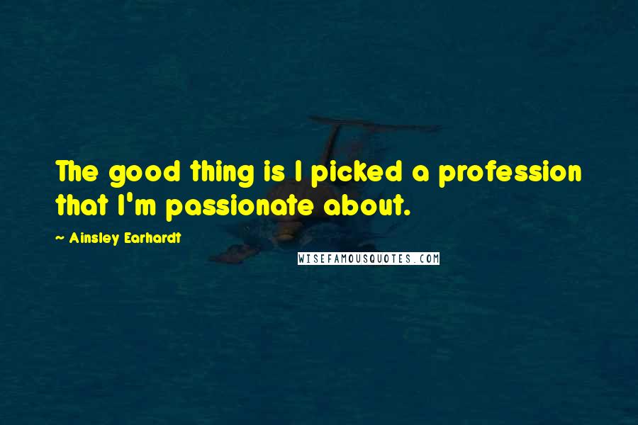 Ainsley Earhardt Quotes: The good thing is I picked a profession that I'm passionate about.