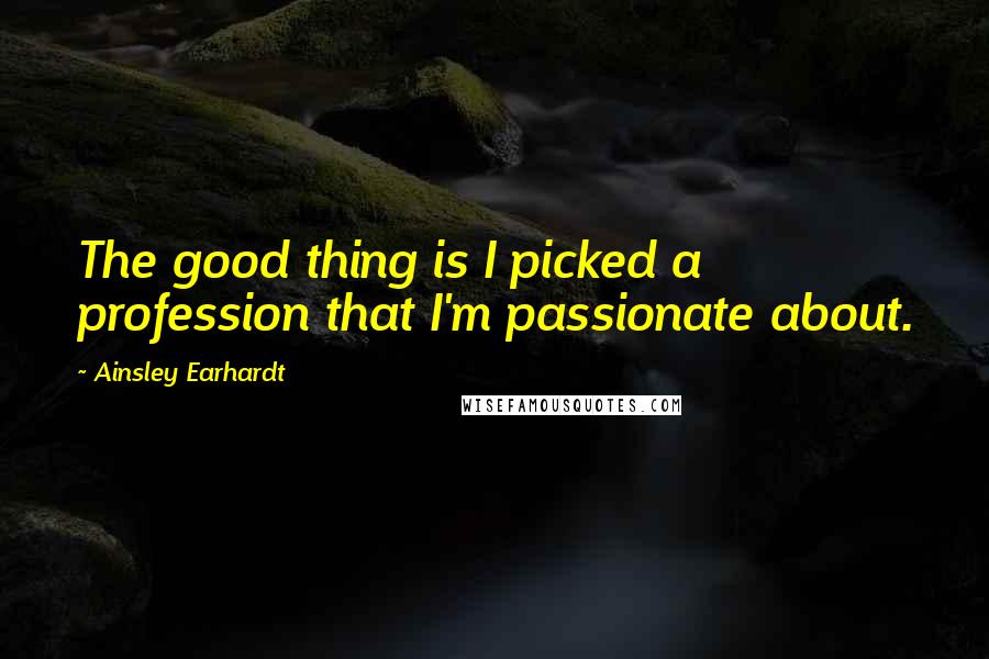 Ainsley Earhardt Quotes: The good thing is I picked a profession that I'm passionate about.