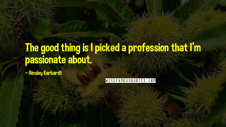 Ainsley Earhardt Quotes: The good thing is I picked a profession that I'm passionate about.