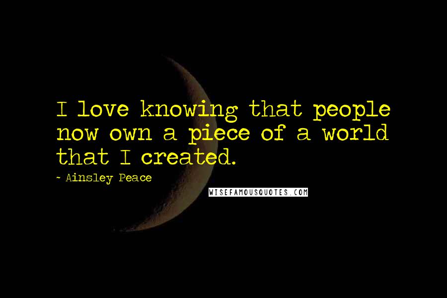 Ainsley Peace Quotes: I love knowing that people now own a piece of a world that I created.