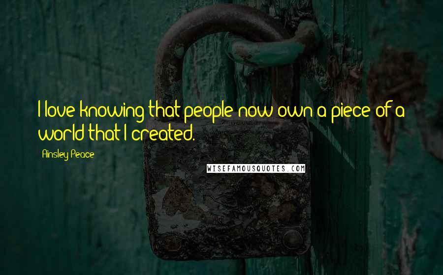 Ainsley Peace Quotes: I love knowing that people now own a piece of a world that I created.