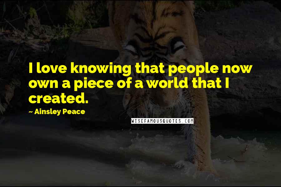 Ainsley Peace Quotes: I love knowing that people now own a piece of a world that I created.