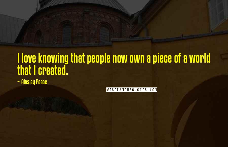 Ainsley Peace Quotes: I love knowing that people now own a piece of a world that I created.