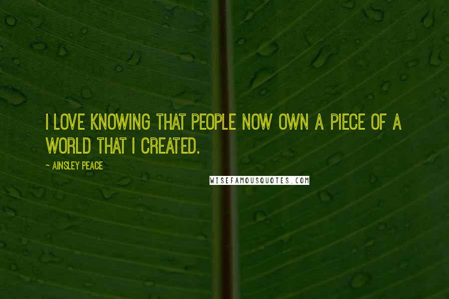 Ainsley Peace Quotes: I love knowing that people now own a piece of a world that I created.