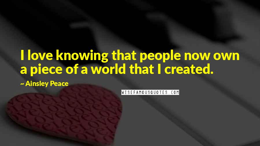 Ainsley Peace Quotes: I love knowing that people now own a piece of a world that I created.