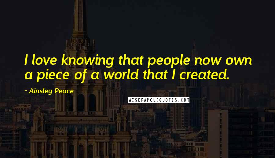 Ainsley Peace Quotes: I love knowing that people now own a piece of a world that I created.