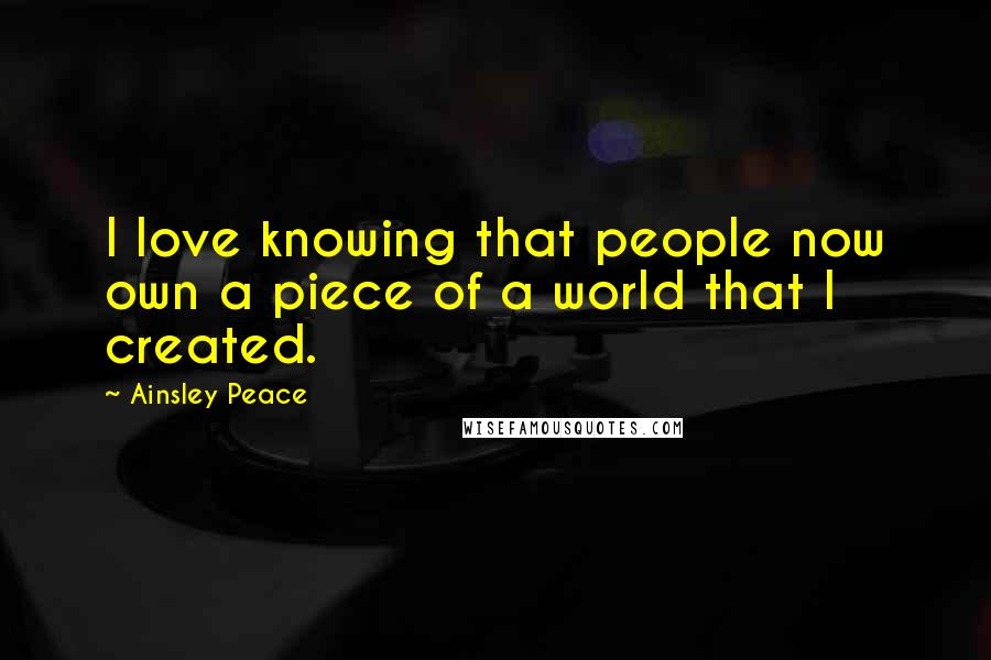 Ainsley Peace Quotes: I love knowing that people now own a piece of a world that I created.