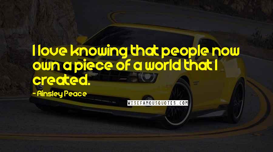 Ainsley Peace Quotes: I love knowing that people now own a piece of a world that I created.