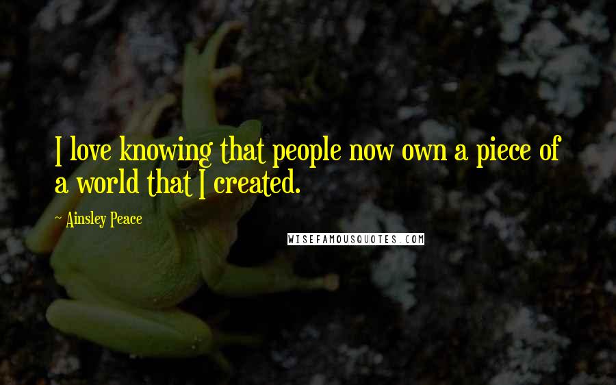 Ainsley Peace Quotes: I love knowing that people now own a piece of a world that I created.