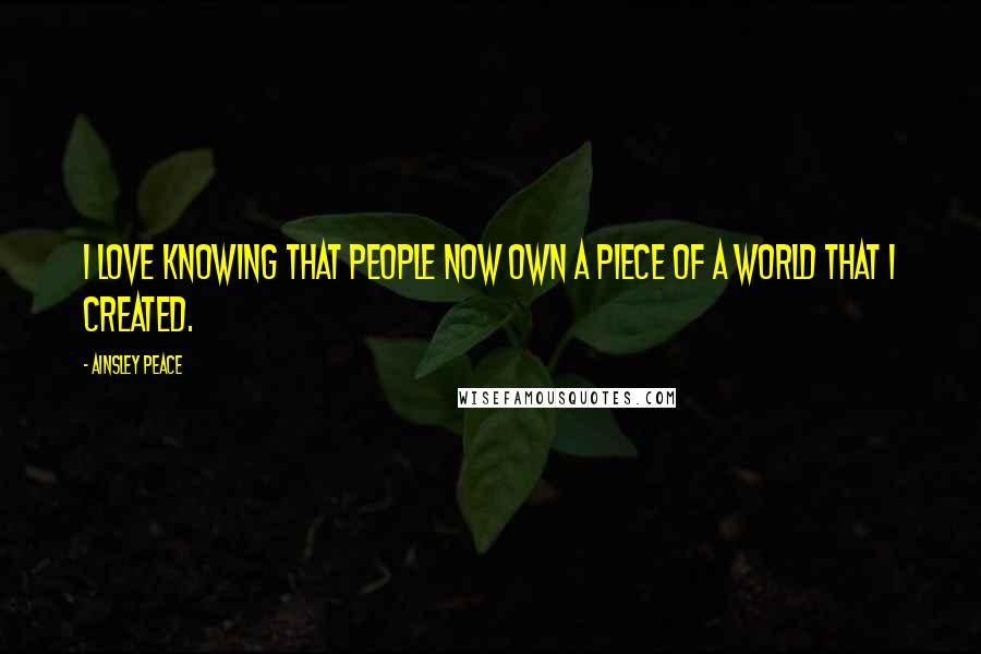 Ainsley Peace Quotes: I love knowing that people now own a piece of a world that I created.