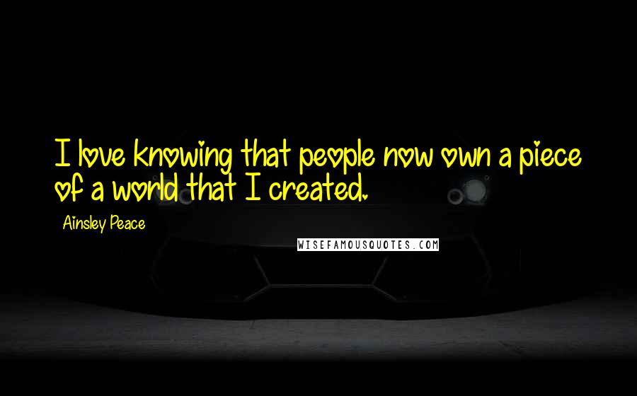 Ainsley Peace Quotes: I love knowing that people now own a piece of a world that I created.