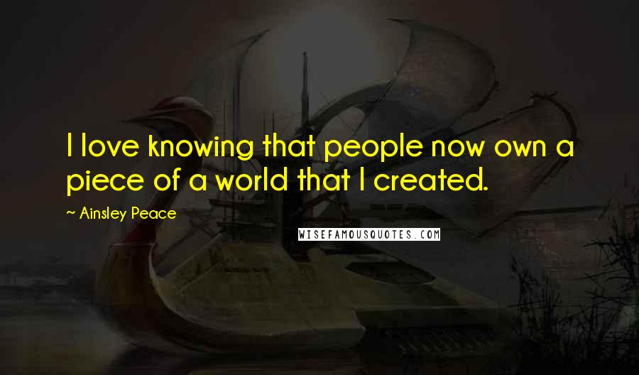 Ainsley Peace Quotes: I love knowing that people now own a piece of a world that I created.