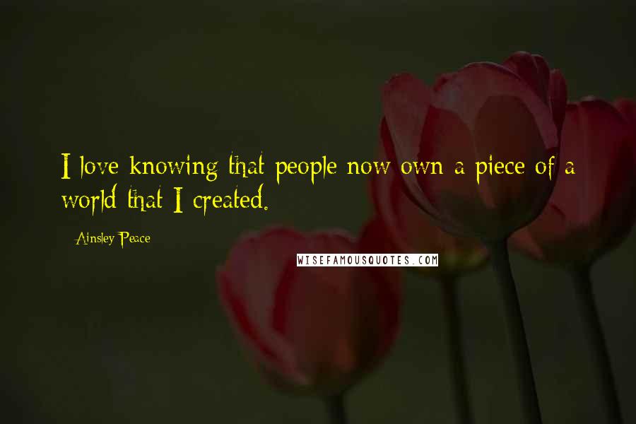 Ainsley Peace Quotes: I love knowing that people now own a piece of a world that I created.