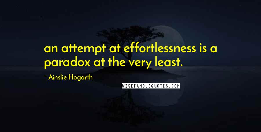 Ainslie Hogarth Quotes: an attempt at effortlessness is a paradox at the very least.