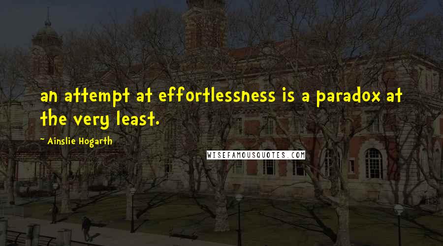 Ainslie Hogarth Quotes: an attempt at effortlessness is a paradox at the very least.